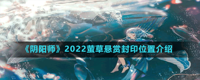 《陰陽師》2022螢草懸賞封印位置介紹