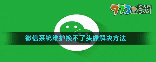 微信6月系統(tǒng)維護換不了頭像解決方法