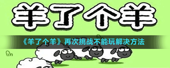 《羊了個(gè)羊》再次挑戰(zhàn)不能玩解決方法