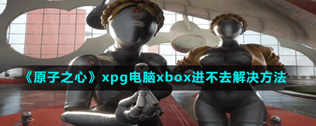 《原子之心》xpg電腦xbox進(jìn)不去解決方法