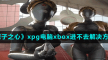 《原子之心》xpg電腦xbox進(jìn)不去解決方法